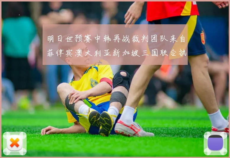 明日世预赛中韩再战裁判团队来自菲律宾澳大利亚新加坡三国联合执法