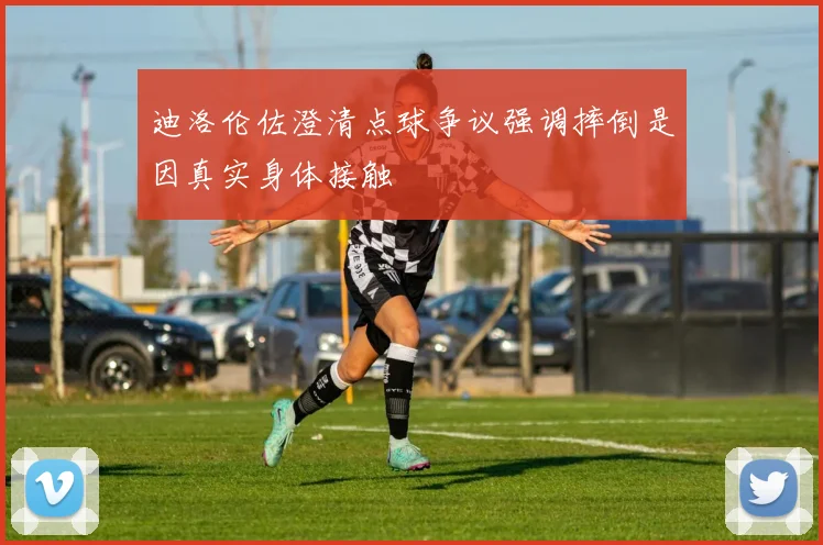 迪洛伦佐澄清点球争议强调摔倒是因真实身体接触