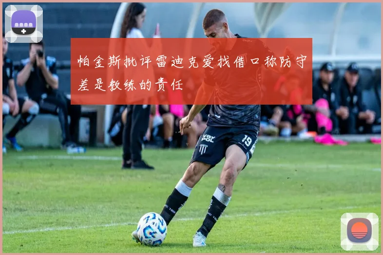 帕金斯批评雷迪克爱找借口称防守差是教练的责任