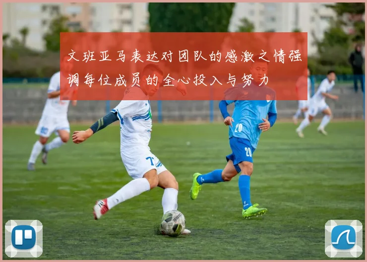 文班亚马表达对团队的感激之情强调每位成员的全心投入与努力