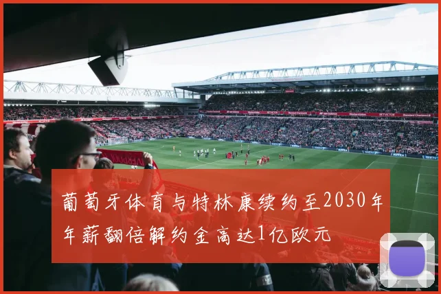 葡萄牙体育与特林康续约至2030年年薪翻倍解约金高达1亿欧元