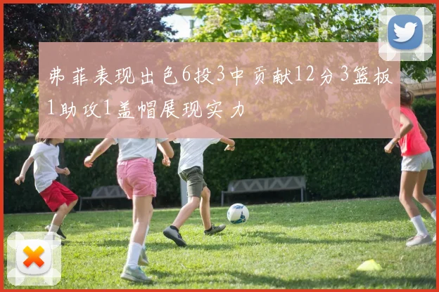 弗菲表现出色6投3中贡献12分3篮板1助攻1盖帽展现实力