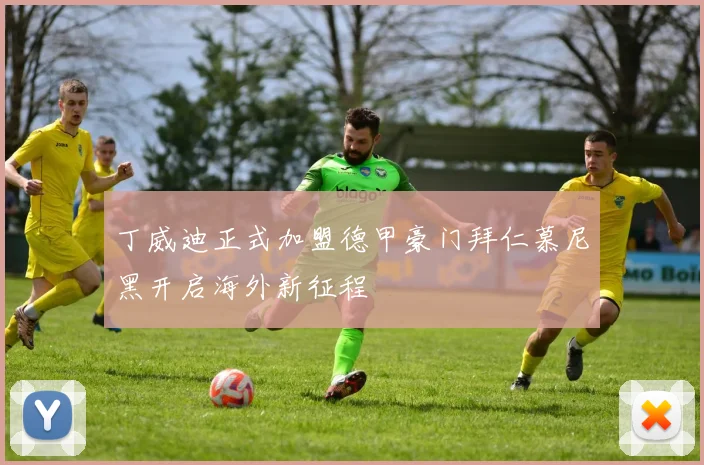 丁威迪正式加盟德甲豪门拜仁慕尼黑开启海外新征程