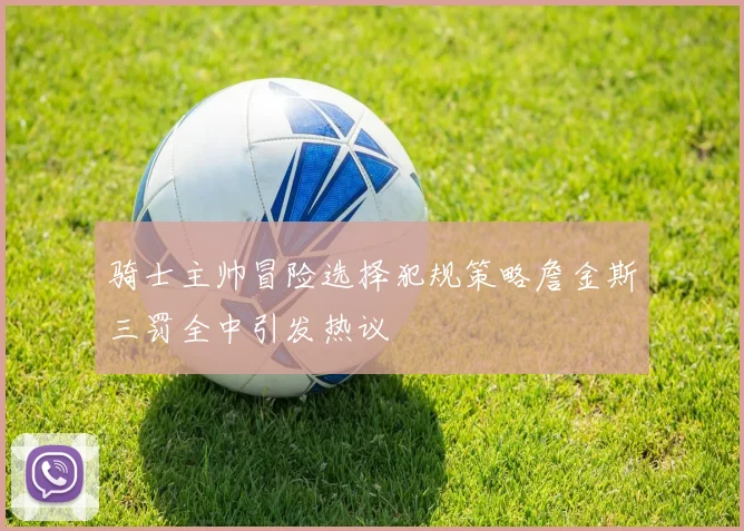 骑士主帅冒险选择犯规策略詹金斯三罚全中引发热议
