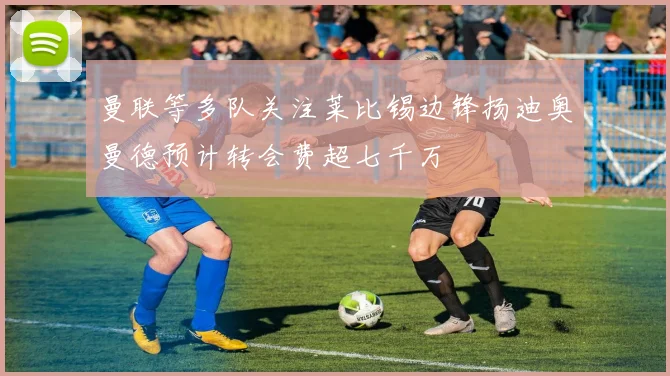 曼联等多队关注莱比锡边锋扬迪奥曼德预计转会费超七千万