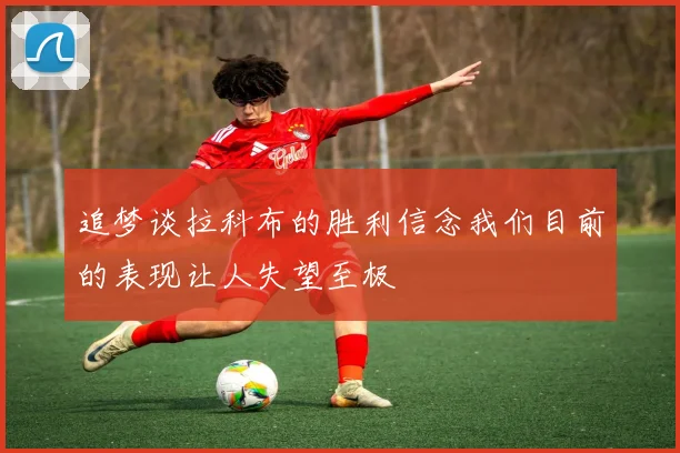 追梦谈拉科布的胜利信念我们目前的表现让人失望至极