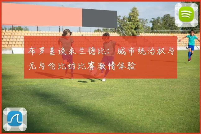 布罗基谈米兰德比：城市统治权与无与伦比的比赛激情体验