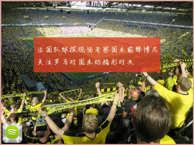 法国队球探现场考察国米前锋博尼关注罗马对国米的精彩对决