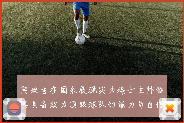 阿坎吉在国米展现实力瑞士主帅称其具备效力顶级球队的能力与自信