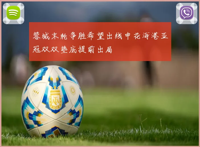 蓉城末轮争胜希望出线申花海港亚冠双双垫底提前出局