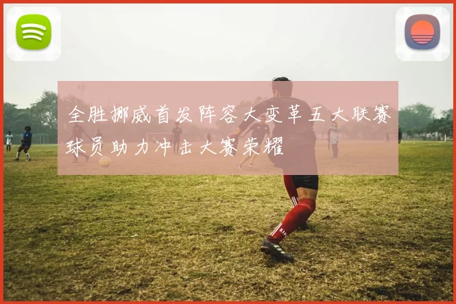 全胜挪威首发阵容大变革五大联赛球员助力冲击大赛荣耀