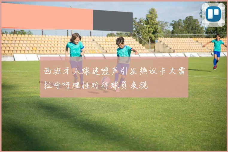 西班牙人球迷嘘声引发热议卡夫雷拉呼吁理性对待球员表现