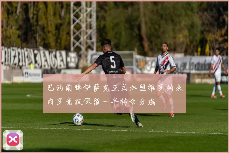 巴西前锋伊萨克正式加盟维罗纳米内罗竞技保留一半转会分成