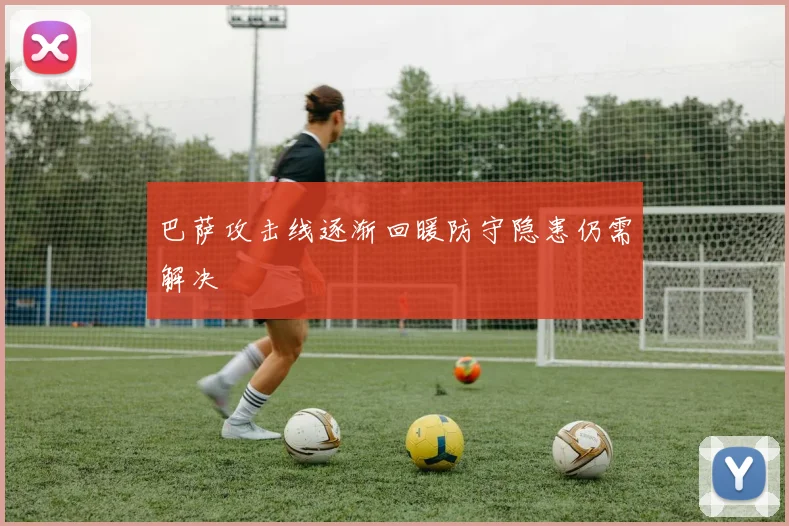 巴萨攻击线逐渐回暖防守隐患仍需解决
