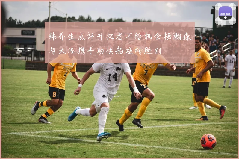 韩乔生点评开拓者不给机会杨瀚森与大洛携手助快船逆转胜利