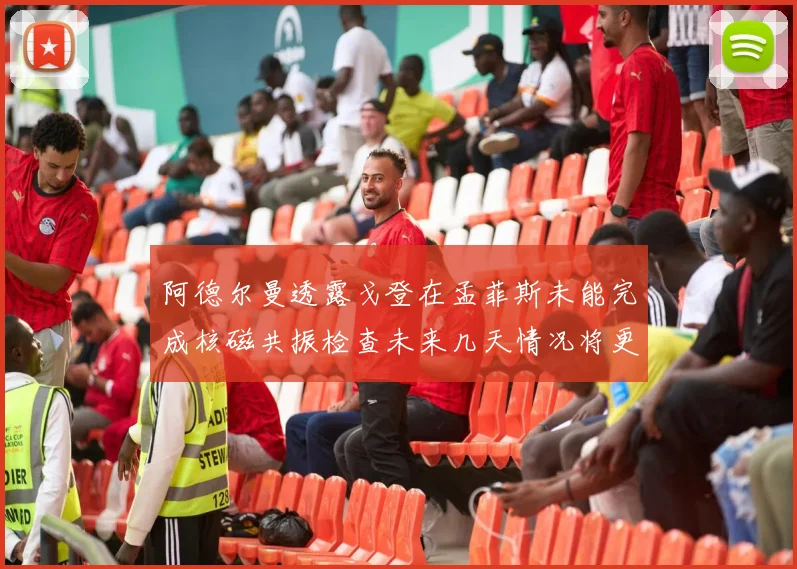 阿德尔曼透露戈登在孟菲斯未能完成核磁共振检查未来几天情况将更清晰