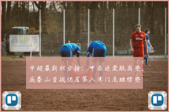 中超最新积分榜：申花逆袭脱离垫底泰山苦战仍居第八津门虎继续垫底陷入困境