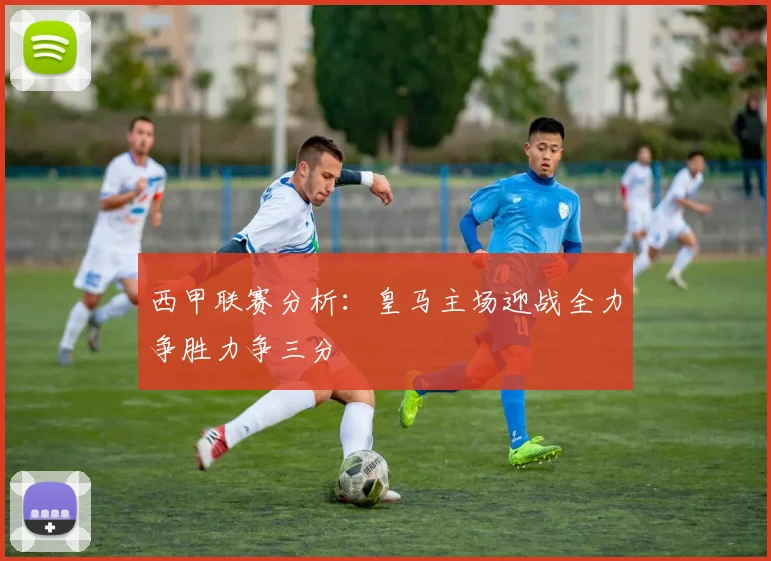 西甲联赛分析：皇马主场迎战全力争胜力争三分