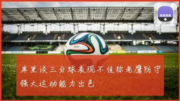 库里谈三分球表现不佳称老鹰防守强大运动能力出色