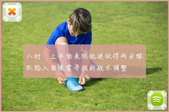 八村塁上半场表现低迷仅得两分球队陷入困境需寻找新战术调整
