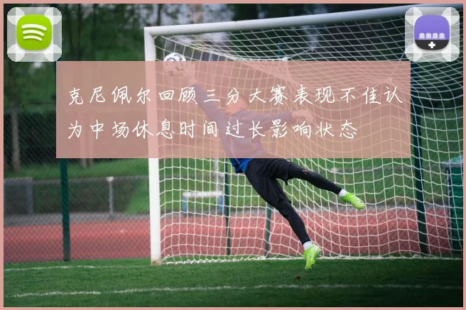 克尼佩尔回顾三分大赛表现不佳认为中场休息时间过长影响状态