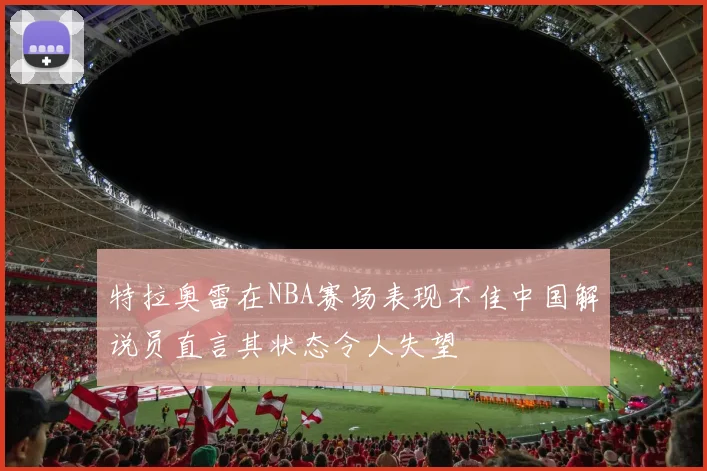 特拉奥雷在NBA赛场表现不佳中国解说员直言其状态令人失望