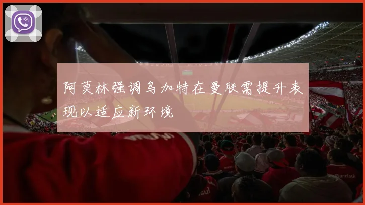 阿莫林强调乌加特在曼联需提升表现以适应新环境