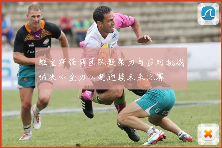 维金斯强调团队凝聚力与应对挑战的决心全力以赴迎接未来比赛