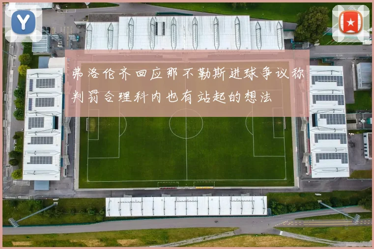 弗洛伦齐回应那不勒斯进球争议称判罚合理科内也有站起的想法