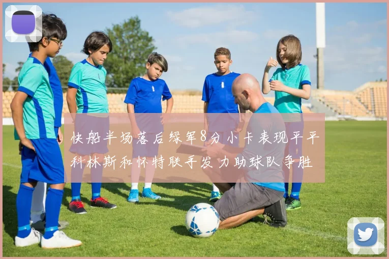 快船半场落后绿军8分小卡表现平平科林斯和怀特联手发力助球队争胜