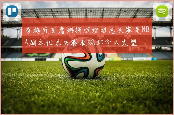 夸梅直言詹姆斯连续进总决赛是NBA剧本但总决赛表现却令人失望