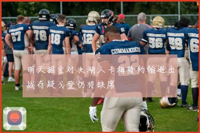 明天掘金对决湖人卡梅隆约翰逊出战存疑戈登仍将缺席