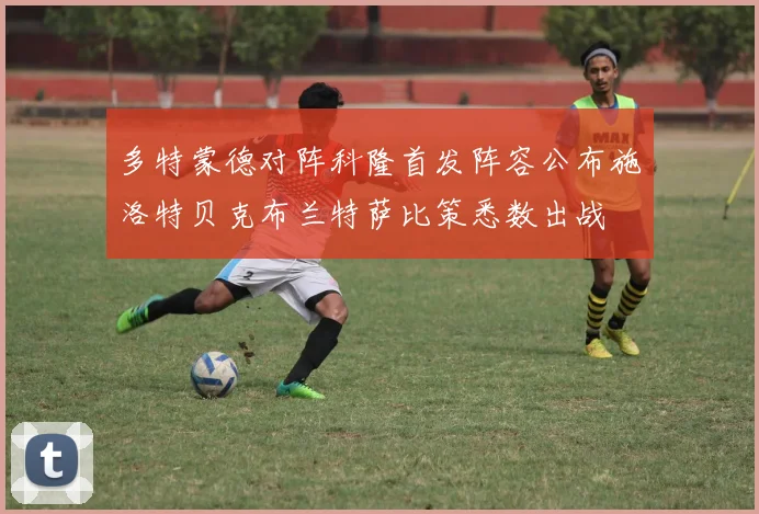 多特蒙德对阵科隆首发阵容公布施洛特贝克布兰特萨比策悉数出战