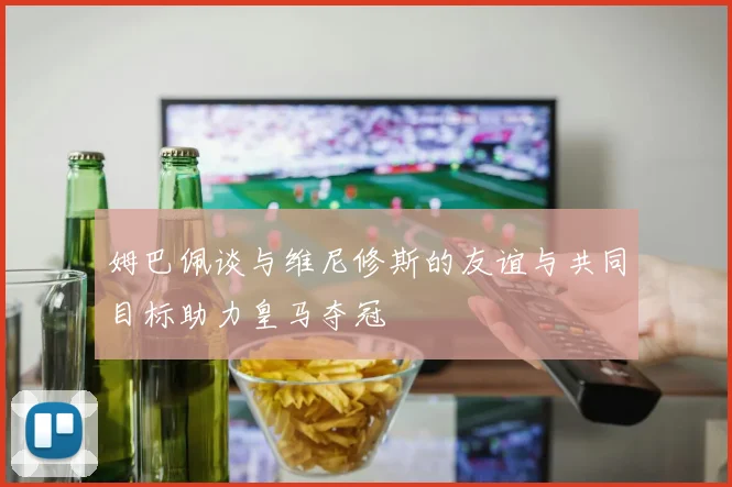 姆巴佩谈与维尼修斯的友谊与共同目标助力皇马夺冠