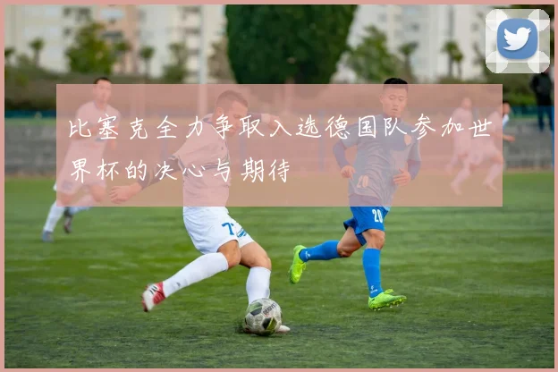 比塞克全力争取入选德国队参加世界杯的决心与期待