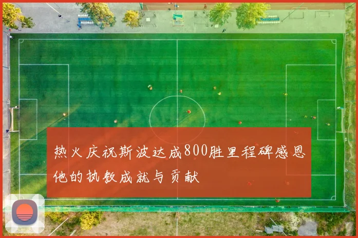 热火庆祝斯波达成800胜里程碑感恩他的执教成就与贡献