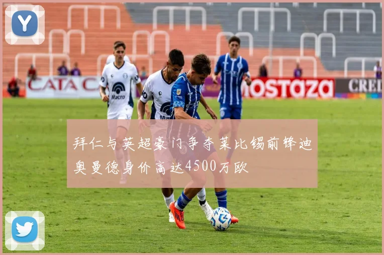 拜仁与英超豪门争夺莱比锡前锋迪奥曼德身价高达4500万欧