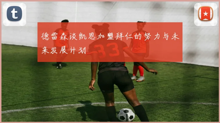 德雷森谈凯恩加盟拜仁的努力与未来发展计划