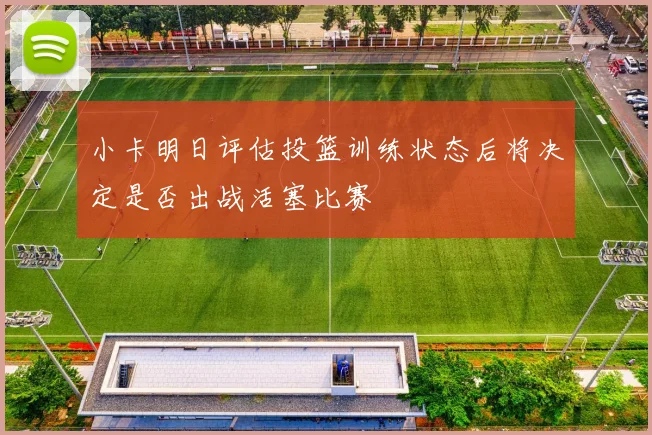 小卡明日评估投篮训练状态后将决定是否出战活塞比赛
