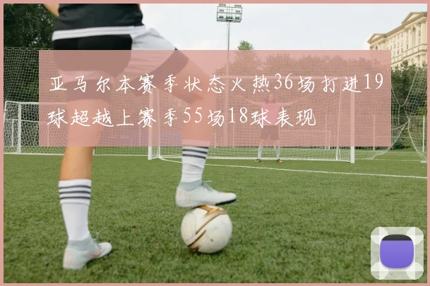 亚马尔本赛季状态火热36场打进19球超越上赛季55场18球表现
