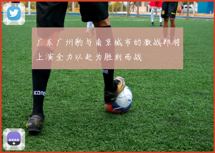 广东广州豹与南京城市的激战即将上演全力以赴为胜利而战