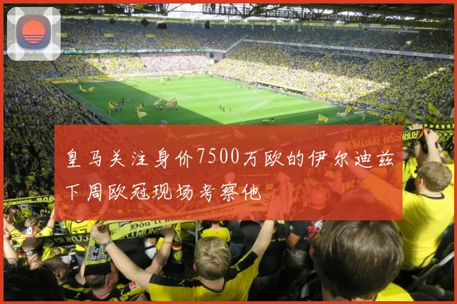 皇马关注身价7500万欧的伊尔迪兹下周欧冠现场考察他