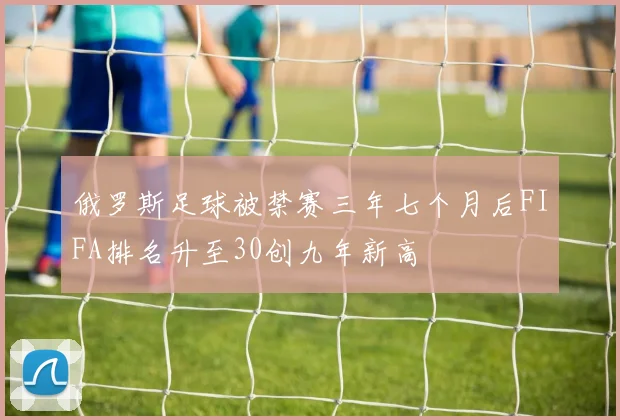 俄罗斯足球被禁赛三年七个月后FIFA排名升至30创九年新高