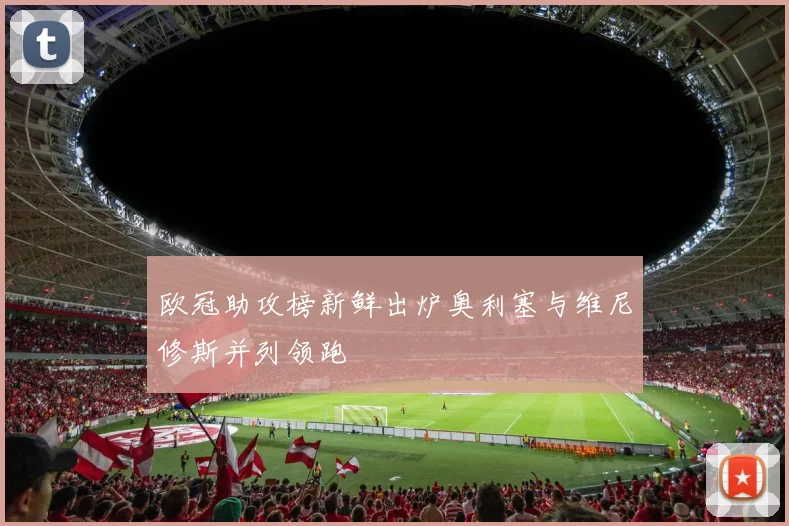 欧冠助攻榜新鲜出炉奥利塞与维尼修斯并列领跑