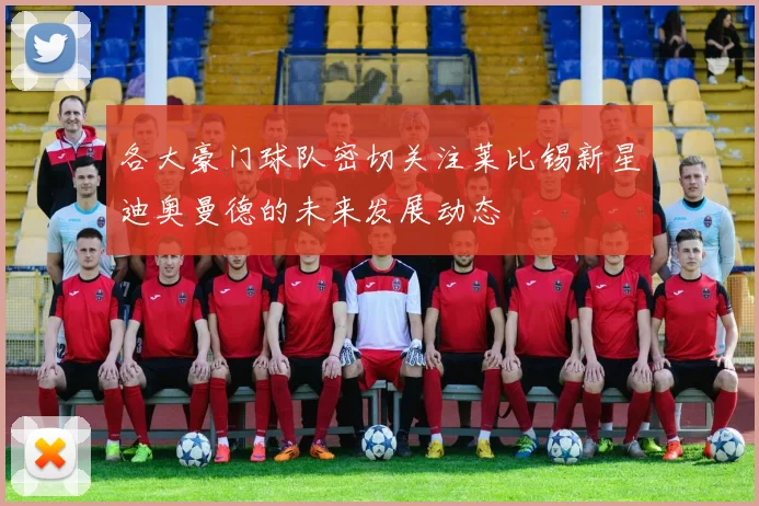 各大豪门球队密切关注莱比锡新星迪奥曼德的未来发展动态