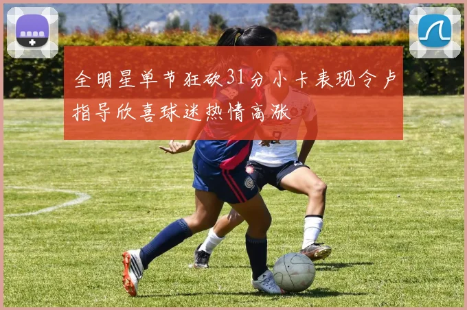 全明星单节狂砍31分小卡表现令卢指导欣喜球迷热情高涨