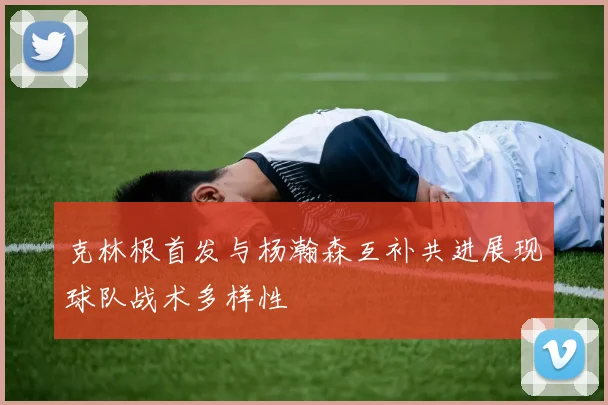 克林根首发与杨瀚森互补共进展现球队战术多样性