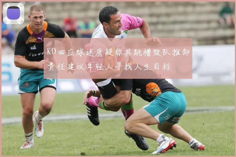 KD回应球迷质疑称其跳槽毁队推卸责任建议年轻人寻找人生目标