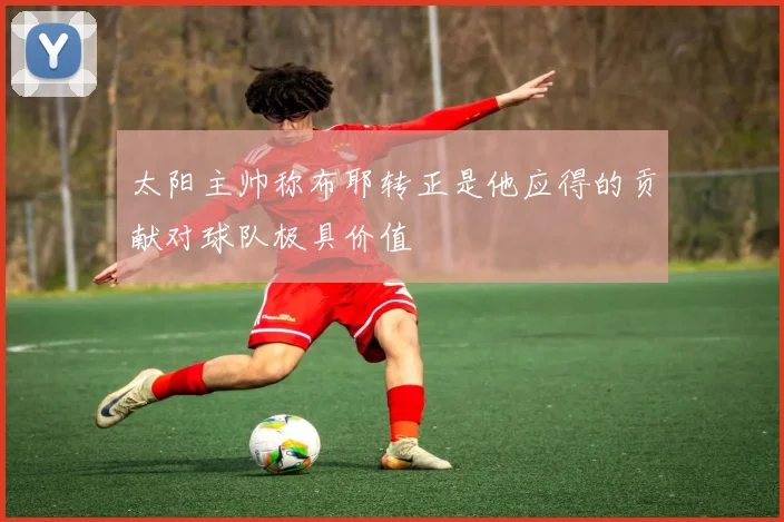 太阳主帅称布耶转正是他应得的贡献对球队极具价值