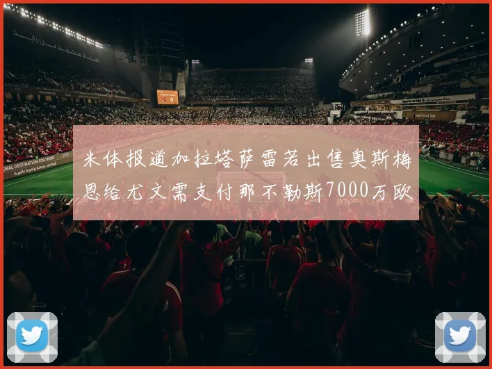 米体报道加拉塔萨雷若出售奥斯梅恩给尤文需支付那不勒斯7000万欧赔偿